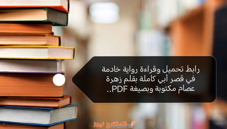 رابط تحميل وقراءة رواية خادمة في قصر أبي كاملة بقلم زهرة عصام مكتوبة وبصيغة PDF..